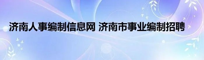 济南人事编制信息网 济南市事业编制招聘