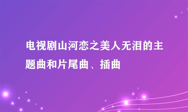 电视剧山河恋之美人无泪的主题曲和片尾曲、插曲