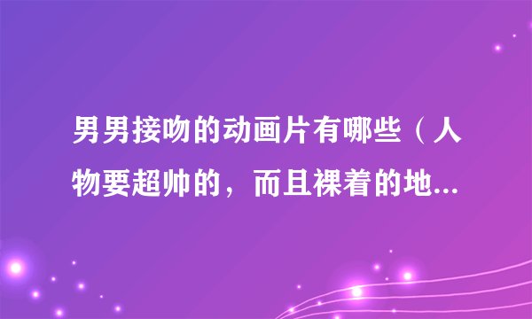 男男接吻的动画片有哪些（人物要超帅的，而且裸着的地方较多的）