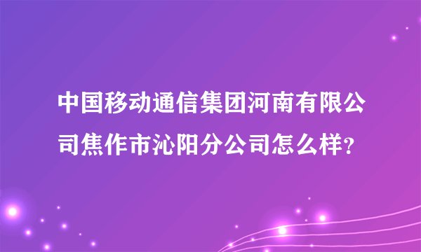 中国移动通信集团河南有限公司焦作市沁阳分公司怎么样?