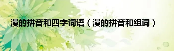 漫的拼音和四字词语（漫的拼音和组词）