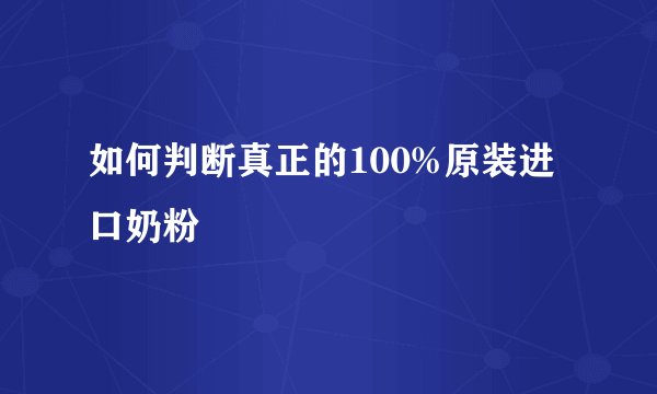 如何判断真正的100%原装进口奶粉