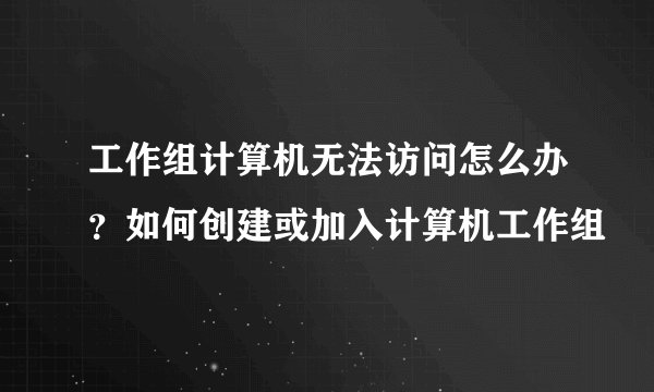 工作组计算机无法访问怎么办?如何创建或加入计算机工作组