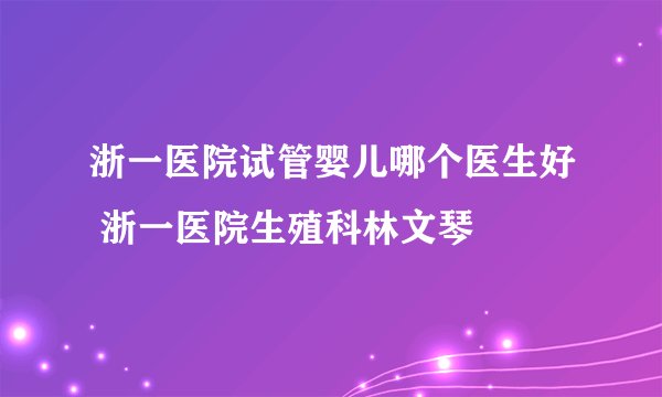 浙一医院试管婴儿哪个医生好 浙一医院生殖科林文琴
