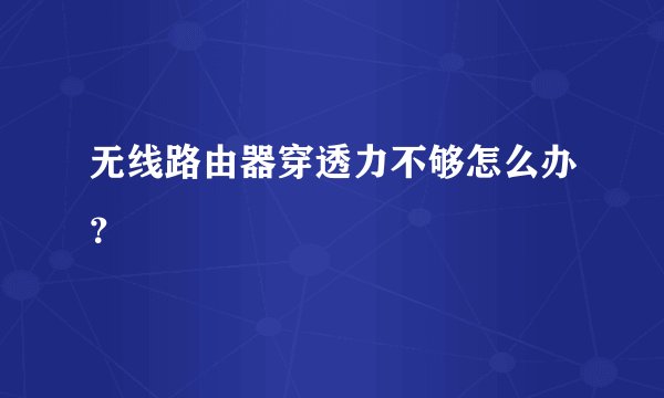 无线路由器穿透力不够怎么办?