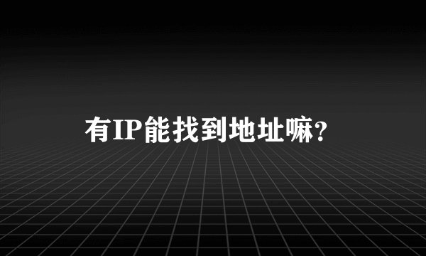 有IP能找到地址嘛？