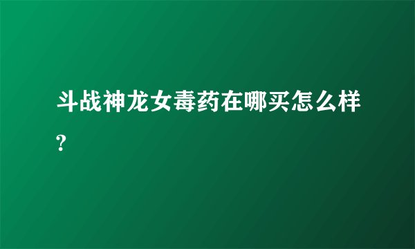 斗战神龙女毒药在哪买怎么样?