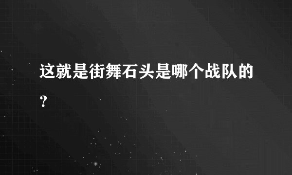 这就是街舞石头是哪个战队的？