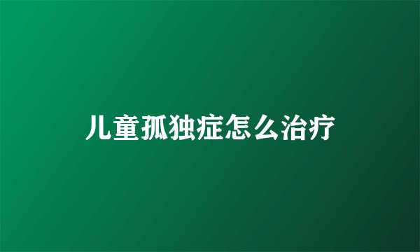 儿童孤独症怎么治疗