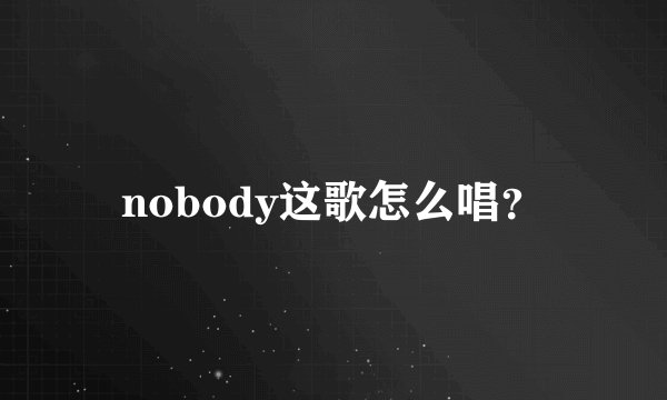 nobody这歌怎么唱?