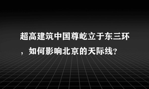 超高建筑中国尊屹立于东三环,如何影响北京的天际线?