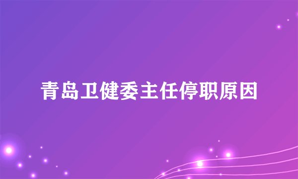 青岛卫健委主任停职原因