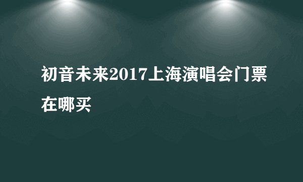 初音未来2017上海演唱会门票在哪买