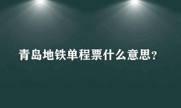 青岛地铁单程票什么意思？
