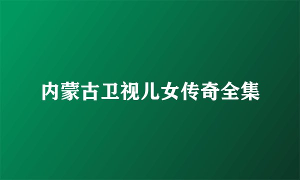 内蒙古卫视儿女传奇全集