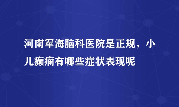 河南军海脑科医院是正规，小儿癫痫有哪些症状表现呢