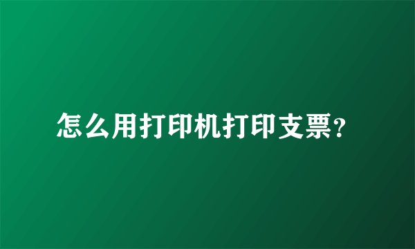 怎么用打印机打印支票？