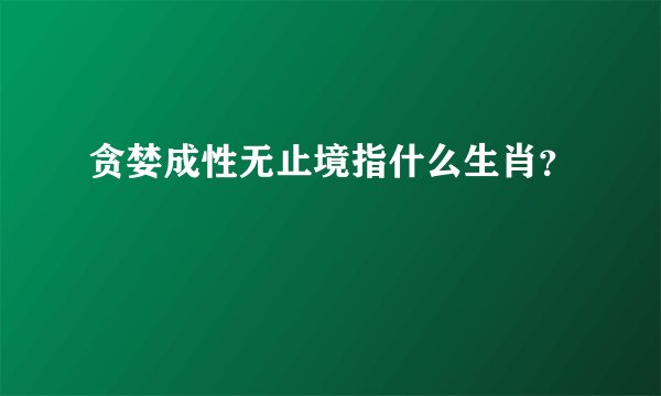 贪婪成性无止境指什么生肖？