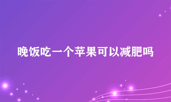 晚饭吃一个苹果可以减肥吗