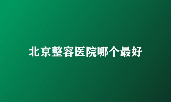 北京整容医院哪个最好