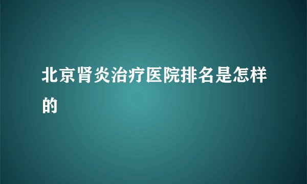 北京肾炎治疗医院排名是怎样的