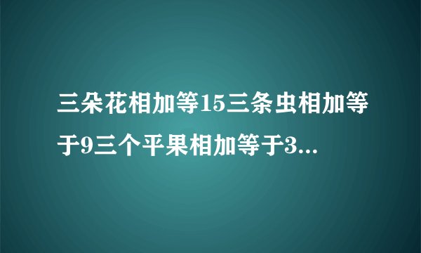 三朵花相加等15三条虫相加等于9三个平果相加等于30,最后:平果加花剩虫等多少?