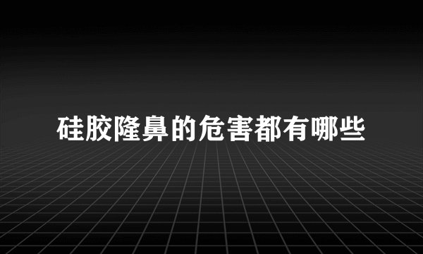 硅胶隆鼻的危害都有哪些
