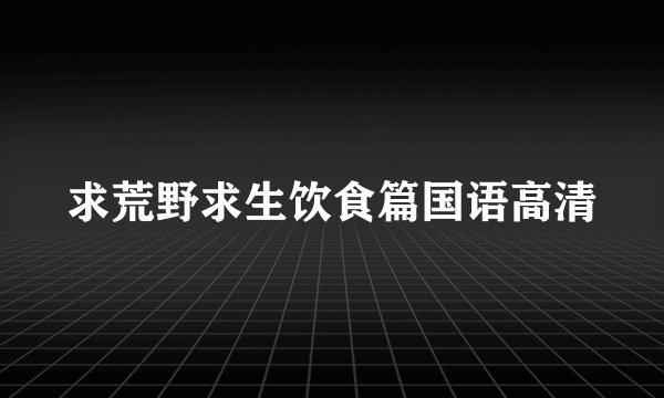 求荒野求生饮食篇国语高清