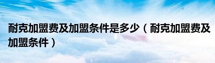 耐克加盟费及加盟条件是多少（耐克加盟费及加盟条件）