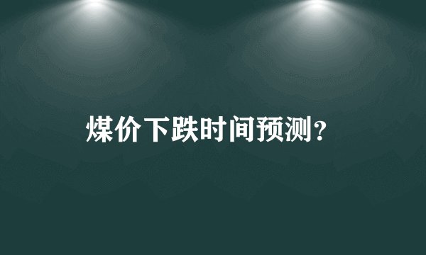 煤价下跌时间预测？