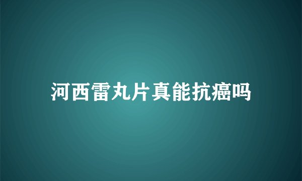 河西雷丸片真能抗癌吗