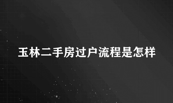 玉林二手房过户流程是怎样