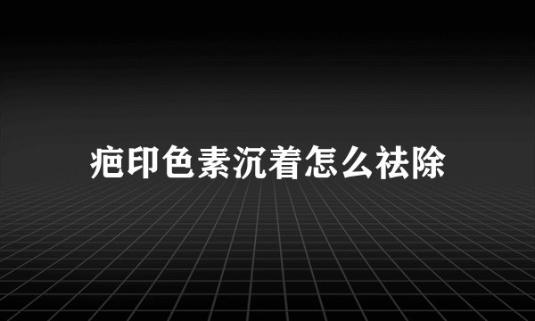 疤印色素沉着怎么祛除