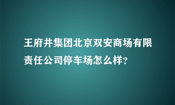 王府井集团北京双安商场有限责任公司停车场怎么样?