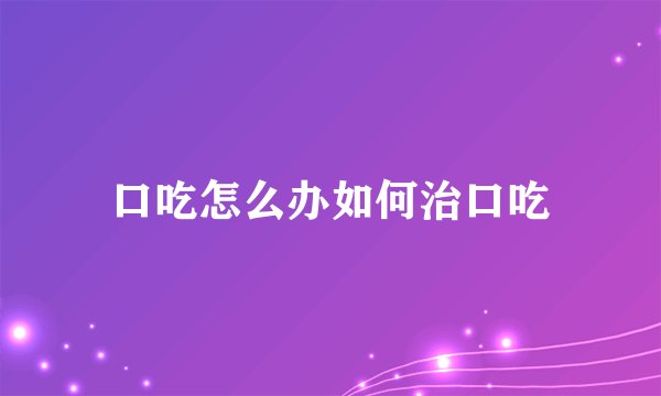 口吃怎么办如何治口吃