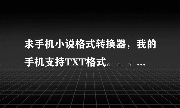 求手机小说格式转换器，我的手机支持TXT格式。。。。。。。。