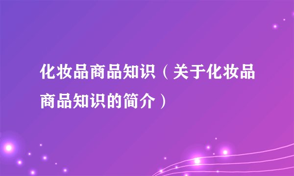 化妆品商品知识(关于化妆品商品知识的简介)