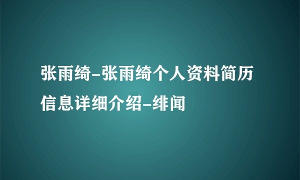 张雨绮-张雨绮个人资料简历信息详细介绍-绯闻