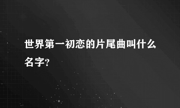 世界第一初恋的片尾曲叫什么名字?