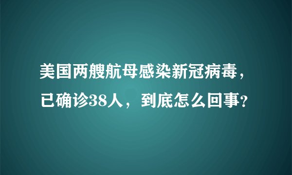 美国两艘航母感染新冠病毒，已确诊38人，到底怎么回事？