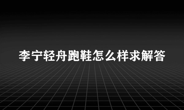 李宁轻舟跑鞋怎么样求解答