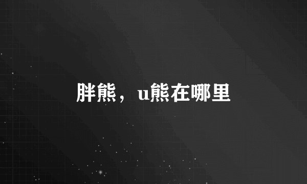 胖熊，u熊在哪里