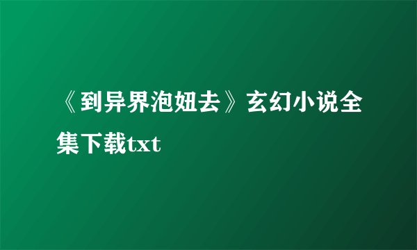 《到异界泡妞去》玄幻小说全集下载txt
