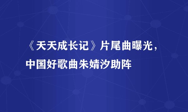 《天天成长记》片尾曲曝光,中国好歌曲朱婧汐助阵