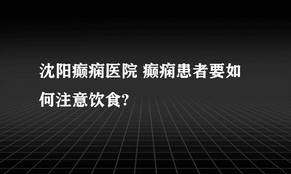 沈阳癫痫医院 癫痫患者要如何注意饮食?