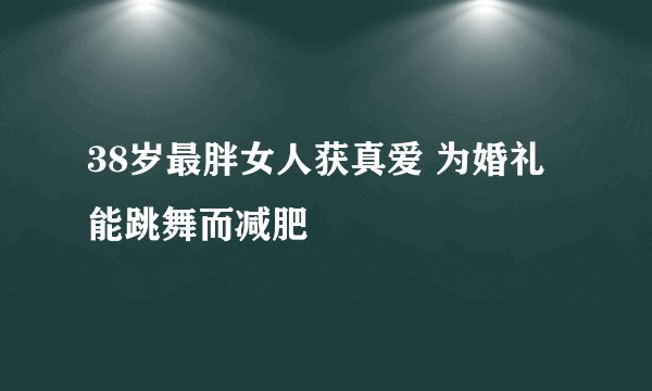 38岁最胖女人获真爱 为婚礼能跳舞而减肥