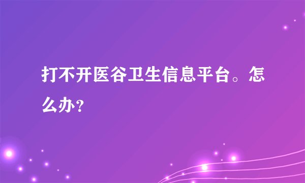 打不开医谷卫生信息平台。怎么办?