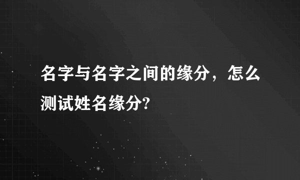 名字与名字之间的缘分，怎么测试姓名缘分?