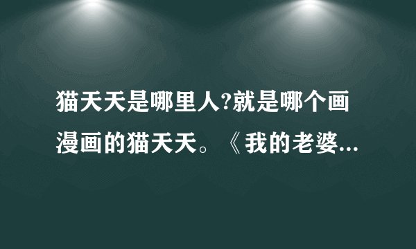 猫天天是哪里人?就是哪个画漫画的猫天天。《我的老婆80后》的作者。知道的告诉下，谢谢啦！