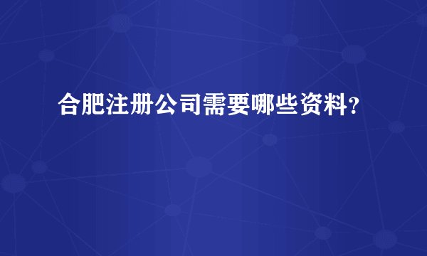 合肥注册公司需要哪些资料？